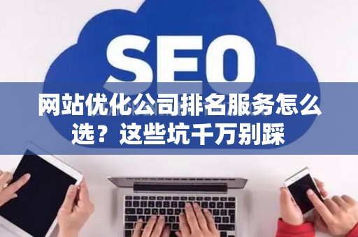 网站优化公司排名服务怎么选？这些坑千万别踩