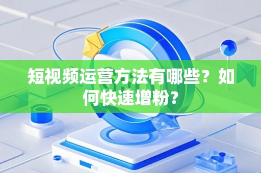 短视频运营方法有哪些？如何快速增粉？