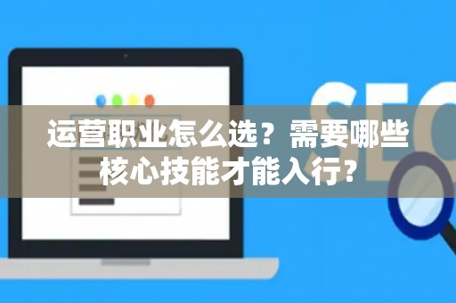 运营职业怎么选？需要哪些核心技能才能入行？