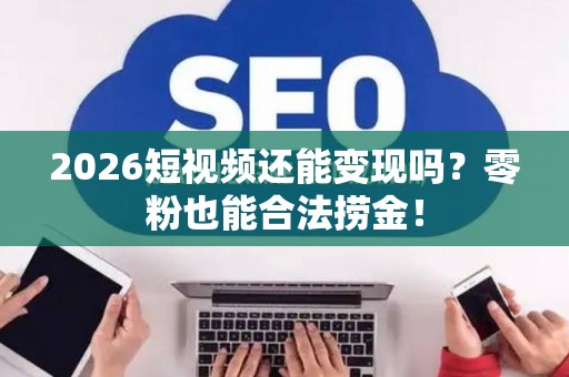 2026短视频还能变现吗？零粉也能合法捞金！