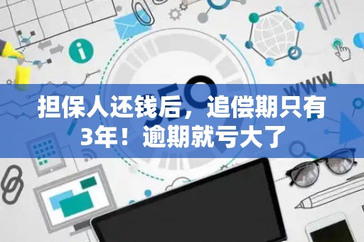 担保人还钱后，追偿期只有3年！逾期就亏大了