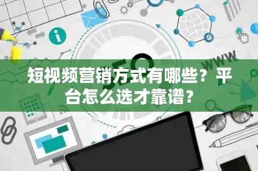 短视频营销方式有哪些?平台怎么选才靠谱? 短视频营销方式有哪些?平台怎么选才靠谱?