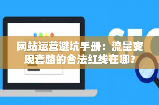 网站运营避坑手册：流量变现套路的合法红线在哪？
