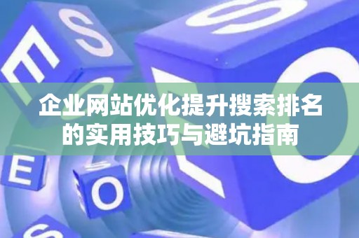 企业网站优化提升搜索排名的实用技巧与避坑指南