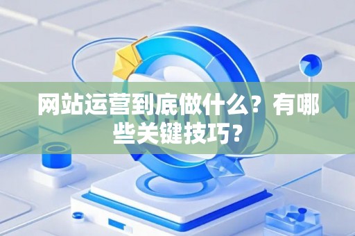 网站运营到底做什么？有哪些关键技巧？