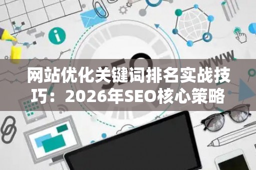 网站优化关键词排名实战技巧：2026年SEO核心策略