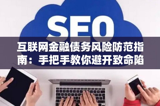 互联网金融债务风险防范指南:手把手教你避开致命陷阱! 互联网金融债务风险防范指南:手把手教你避开致命陷阱!