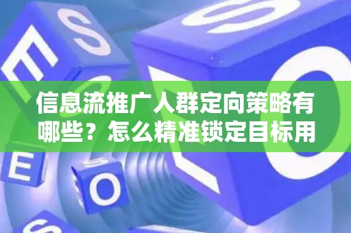 信息流推广人群定向策略有哪些?怎么精准锁定目标用户提升转化率? 信息流推广人群定向策略有哪些?怎么精准锁定目标用户提升转化率?