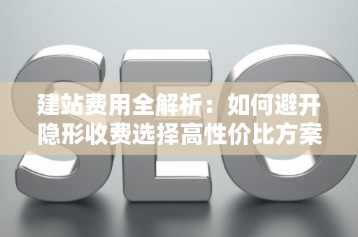 建站费用全解析:如何避开隐形收费选择高性价比方案 建站费用全解析:如何避开隐形收费选择高性价比方案