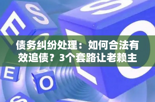 债务纠纷处理：如何合法有效追债？3个套路让老赖主动还钱！