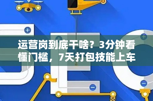 运营岗到底干啥？3分钟看懂门槛，7天打包技能上车！