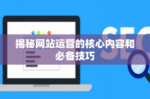 揭秘网站运营的核心内容和必备技巧
