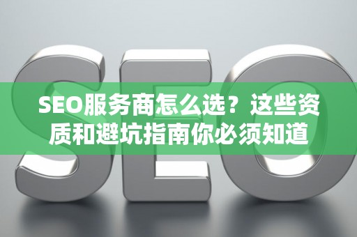 SEO服务商怎么选？这些资质和避坑指南你必须知道