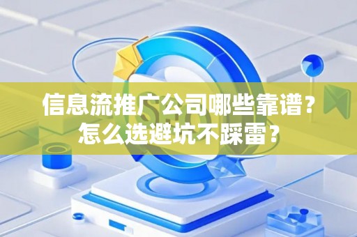 信息流推广公司哪些靠谱?怎么选避坑不踩雷? 信息流推广公司哪些靠谱?怎么选避坑不踩雷?