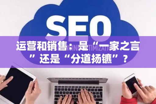 运营和销售：是“一家之言”还是“分道扬镳”？