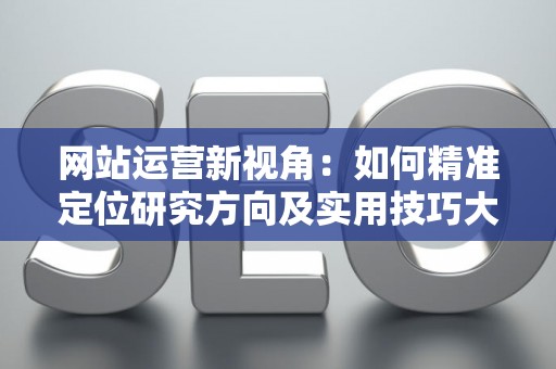 网站运营新视角：如何精准定位研究方向及实用技巧大放送