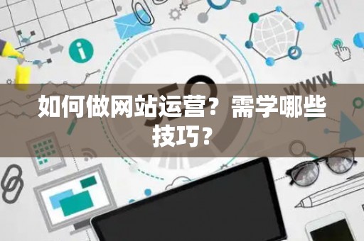 如何做网站运营？需学哪些技巧？