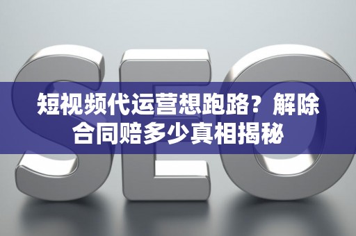 短视频代运营想跑路？解除合同赔多少真相揭秘