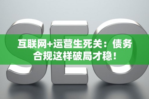 互联网+运营生死关：债务合规这样破局才稳！