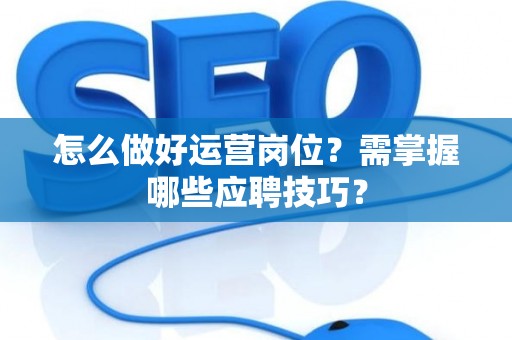 怎么做好运营岗位？需掌握哪些应聘技巧？