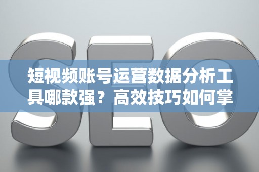 短视频账号运营数据分析工具哪款强？高效技巧如何掌握？