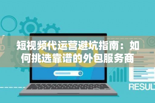 短视频代运营避坑指南：如何挑选靠谱的外包服务商
