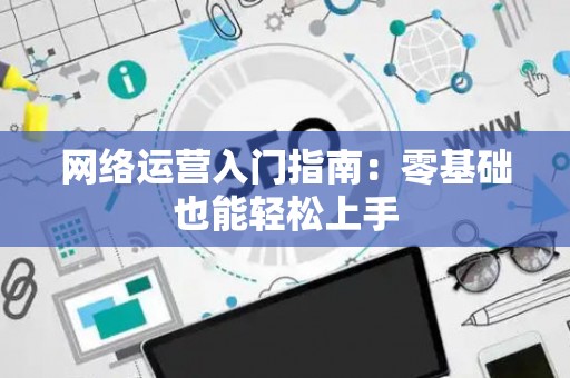 网络运营入门指南：零基础也能轻松上手