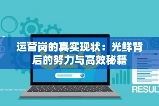 运营岗的真实现状：光鲜背后的努力与高效秘籍
