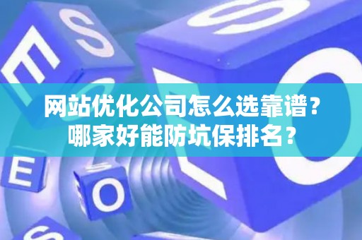 网站优化公司怎么选靠谱？哪家好能防坑保排名？
