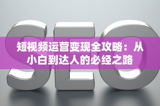 短视频运营变现全攻略：从小白到达人的必经之路