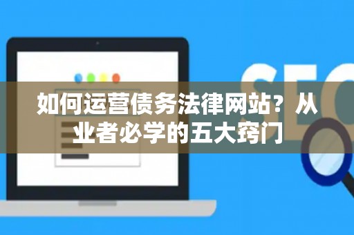 如何运营债务法律网站？从业者必学的五大窍门