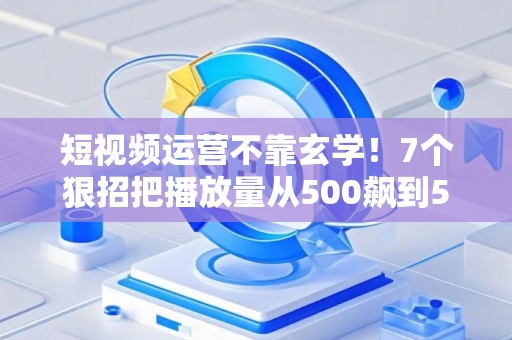 短视频运营不靠玄学!7个狠招把播放量从500飙到50万 短视频运营不靠玄学!7个狠招把播放量从500飙到50万