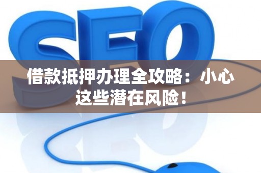 借款抵押办理全攻略：小心这些潜在风险！