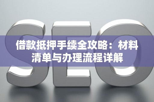 借款抵押手续全攻略:材料清单与办理流程详解 借款抵押手续全攻略:材料清单与办理流程详解