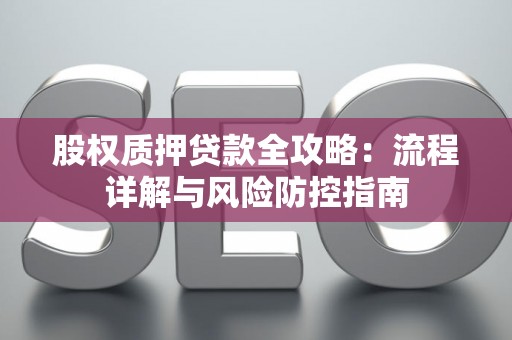 股权质押贷款全攻略：流程详解与风险防控指南