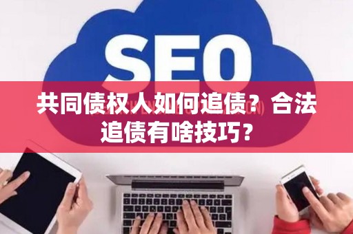 共同债权人如何追债?合法追债有啥技巧? 共同债权人如何追债?合法追债有啥技巧?