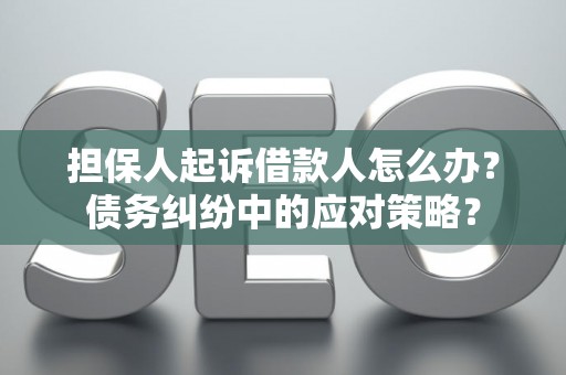 担保人起诉借款人怎么办？债务纠纷中的应对策略？