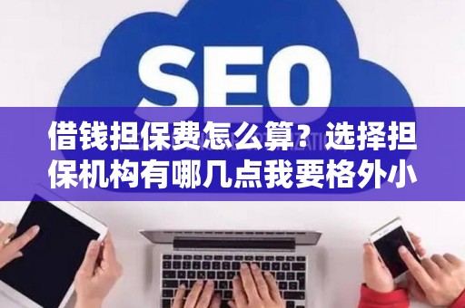 借钱担保费怎么算？选择担保机构有哪几点我要格外小心？