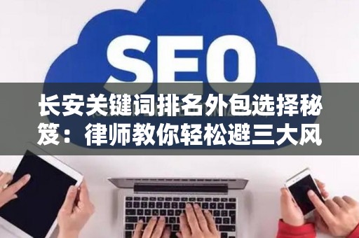 长安关键词排名外包选择秘笈：律师教你轻松避三大风险坑