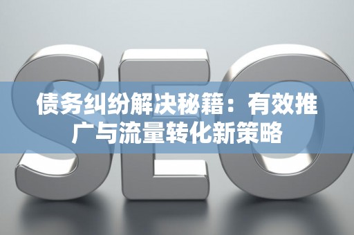 债务纠纷解决秘籍：有效推广与流量转化新策略