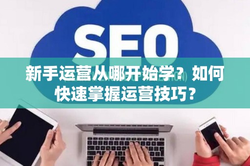 新手运营从哪开始学？如何快速掌握运营技巧？