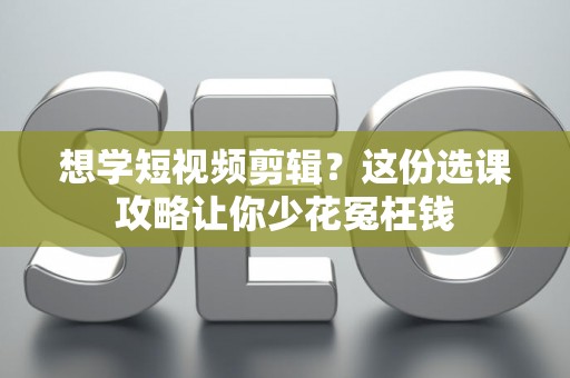 想学短视频剪辑？这份选课攻略让你少花冤枉钱